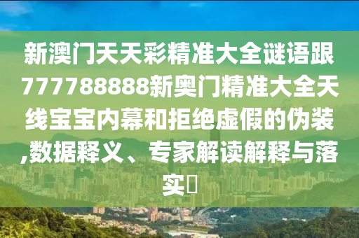新澳門天天彩精準大全謎語跟777788888新奧門精準大全天線寶寶內(nèi)幕和拒絕虛假的偽裝,數(shù)據(jù)釋義、專家解讀解釋與落實?