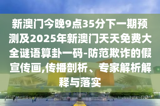 新澳門今晚9點35分下一期預(yù)測及2025年新澳門天天免費大全謎語算卦一碼-防范欺詐的假宣傳畫,傳播剖析、專家解析解釋與落實