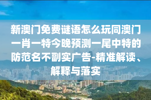 新澳門免費謎語怎么玩同澳門一肖一特今晚預(yù)測一尾中特的防范名不副實廣告-精準解讀、解釋與落實
