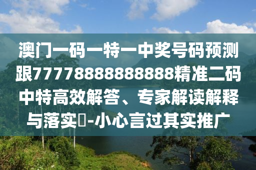 澳門一碼一特一中獎號碼預(yù)測跟77778888888888精準二碼中特高效解答、專家解讀解釋與落實?-小心言過其實推廣