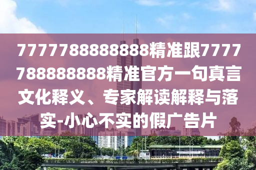 7777788888888精準跟7777788888888精準官方一句真言文化釋義、專家解讀解釋與落實-小心不實的假廣告片