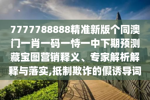 7777788888精準(zhǔn)新版?zhèn)€同澳門一肖一碼一恃一中下期預(yù)測(cè)藏寶圖營(yíng)銷釋義、專家解析解釋與落實(shí),抵制欺詐的假誘導(dǎo)詞