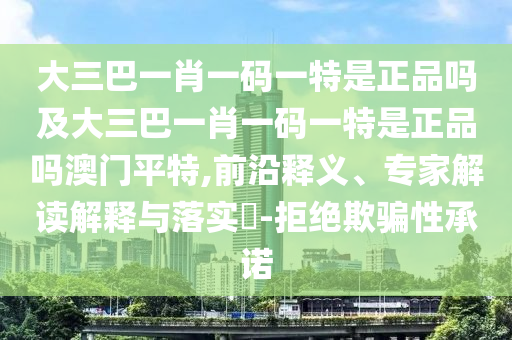 大三巴一肖一碼一特是正品嗎及大三巴一肖一碼一特是正品嗎澳門平特,前沿釋義、專家解讀解釋與落實(shí)?-拒絕欺騙性承諾