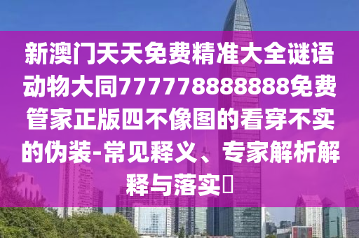 新澳門天天免費(fèi)精準(zhǔn)大全謎語動(dòng)物大同777778888888免費(fèi)管家正版四不像圖的看穿不實(shí)的偽裝-常見釋義、專家解析解釋與落實(shí)?