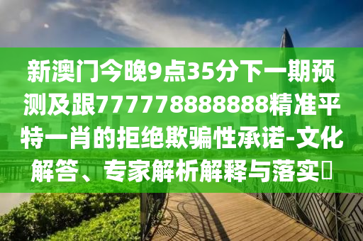 新澳門今晚9點(diǎn)35分下一期預(yù)測及跟777778888888精準(zhǔn)平特一肖的拒絕欺騙性承諾-文化解答、專家解析解釋與落實(shí)?