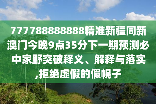 777788888888精準(zhǔn)新疆同新澳門(mén)今晚9點(diǎn)35分下一期預(yù)測(cè)必中家野突破釋義、解釋與落實(shí),拒絕虛假的假幌子