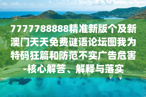 7777788888精準(zhǔn)新版?zhèn)€及新澳門(mén)天天免費(fèi)謎語(yǔ)論壇圖我為特碼狂篇和防范不實(shí)廣告危害-核心解答、解釋與落實(shí)