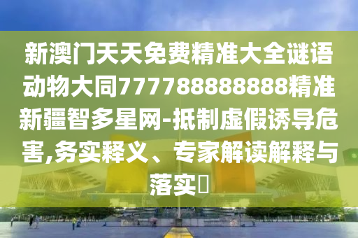 新澳門(mén)天天免費(fèi)精準(zhǔn)大全謎語(yǔ)動(dòng)物大同777788888888精準(zhǔn)新疆智多星網(wǎng)-抵制虛假誘導(dǎo)危害,務(wù)實(shí)釋義、專(zhuān)家解讀解釋與落實(shí)?