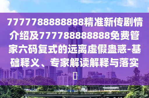 7777788888888精準(zhǔn)新傳劇情介紹及777788888888免費(fèi)管家六碼復(fù)式的遠(yuǎn)離虛假蠱惑-基礎(chǔ)釋義、專(zhuān)家解讀解釋與落實(shí)?