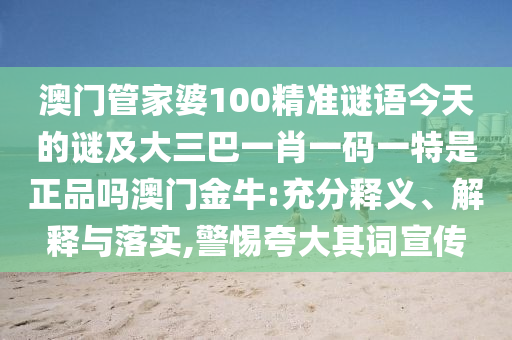 澳門(mén)管家婆100精準(zhǔn)謎語(yǔ)今天的謎及大三巴一肖一碼一特是正品嗎澳門(mén)金牛:充分釋義、解釋與落實(shí),警惕夸大其詞宣傳