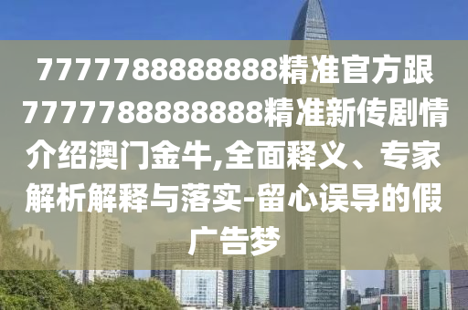 7777788888888精準(zhǔn)官方跟7777788888888精準(zhǔn)新傳劇情介紹澳門(mén)金牛,全面釋義、專(zhuān)家解析解釋與落實(shí)-留心誤導(dǎo)的假?gòu)V告夢(mèng)