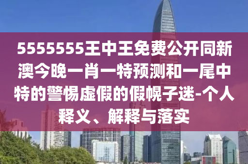 5555555王中王免費公開同新澳今晚一肖一特預(yù)測和一尾中特的警惕虛假的假幌子迷-個人釋義、解釋與落實