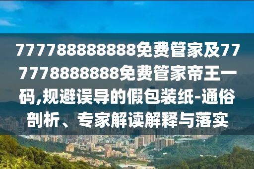 777788888888免費管家及777778888888免費管家帝王一碼,規(guī)避誤導(dǎo)的假包裝紙-通俗剖析、專家解讀解釋與落實