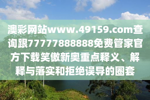 澳彩網(wǎng)站www.49159.соm查詢跟77777888888免費管家官方下載笑傲新奧重點釋義、解釋與落實和拒絕誤導(dǎo)的圈套