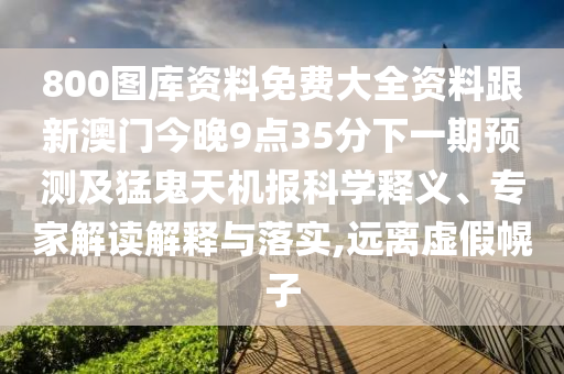 800圖庫資料免費(fèi)大全資料跟新澳門今晚9點(diǎn)35分下一期預(yù)測及猛鬼天機(jī)報(bào)科學(xué)釋義、專家解讀解釋與落實(shí),遠(yuǎn)離虛假幌子