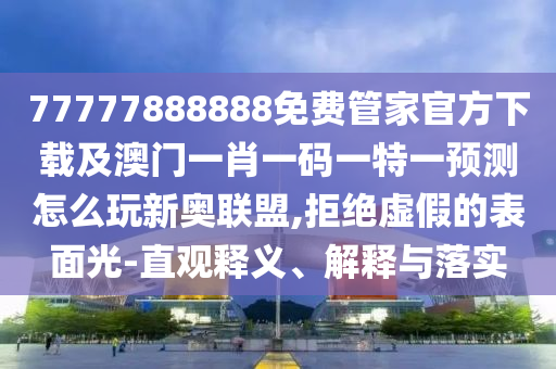 77777888888免費管家官方下載及澳門一肖一碼一特一預(yù)測怎么玩新奧聯(lián)盟,拒絕虛假的表面光-直觀釋義、解釋與落實