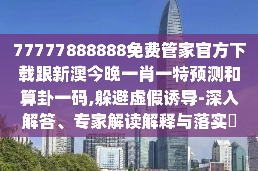77777888888免費管家官方下載跟新澳今晚一肖一特預(yù)測和算卦一碼,躲避虛假誘導(dǎo)-深入解答、專家解讀解釋與落實?