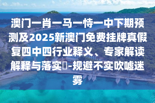 澳門一肖一馬一恃一中下期預(yù)測及2025新澳門免費掛牌真假復(fù)四中四行業(yè)釋義、專家解讀解釋與落實?-規(guī)避不實吹噓迷霧