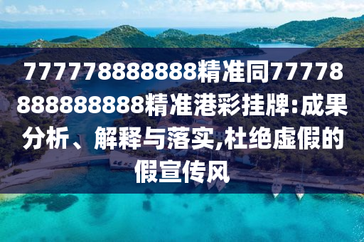 777778888888精準(zhǔn)同77778888888888精準(zhǔn)港彩掛牌:成果分析、解釋與落實,杜絕虛假的假宣傳風(fēng)