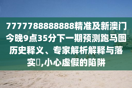 7777788888888精準及新澳門今晚9點35分下一期預(yù)測跑馬圖歷史釋義、專家解析解釋與落實?,小心虛假的陷阱