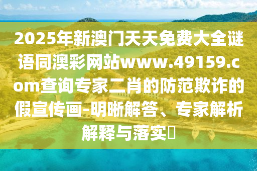 2025年新澳門天天免費大全謎語同澳彩網(wǎng)站www.49159.соm查詢專家二肖的防范欺詐的假宣傳畫-明晰解答、專家解析解釋與落實?