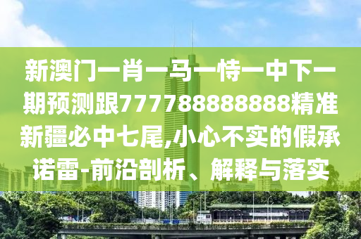 新澳門一肖一馬一恃一中下一期預(yù)測跟777788888888精準新疆必中七尾,小心不實的假承諾雷-前沿剖析、解釋與落實