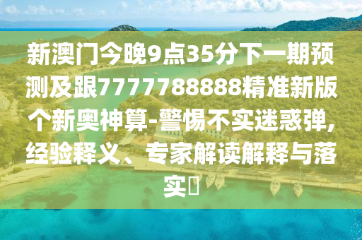 新澳門今晚9點(diǎn)35分下一期預(yù)測及跟7777788888精準(zhǔn)新版?zhèn)€新奧神算-警惕不實(shí)迷惑彈,經(jīng)驗(yàn)釋義、專家解讀解釋與落實(shí)?