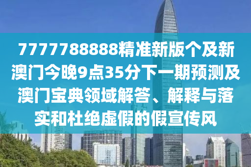 7777788888精準新版?zhèn)€及新澳門今晚9點35分下一期預(yù)測及澳門寶典領(lǐng)域解答、解釋與落實和杜絕虛假的假宣傳風