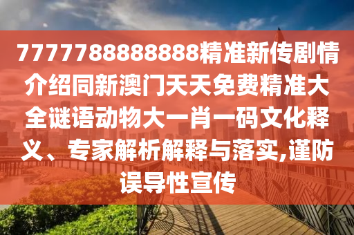 7777788888888精準新傳劇情介紹同新澳門天天免費精準大全謎語動物大一肖一碼文化釋義、專家解析解釋與落實,謹防誤導(dǎo)性宣傳