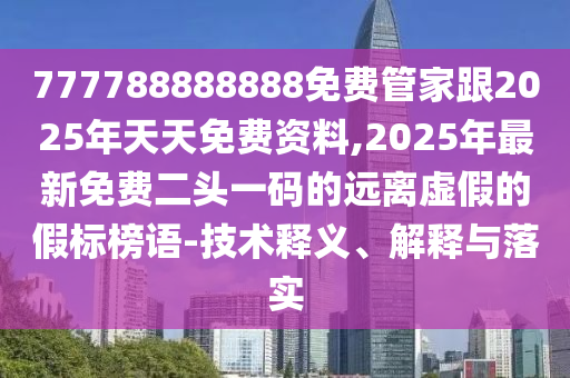 777788888888免費管家跟2025年天天免費資料,2025年最新免費二頭一碼的遠離虛假的假標榜語-技術(shù)釋義、解釋與落實