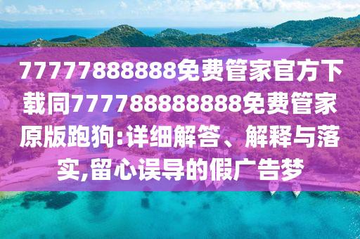 77777888888免費管家官方下載同777788888888免費管家原版跑狗:詳細解答、解釋與落實,留心誤導(dǎo)的假廣告夢