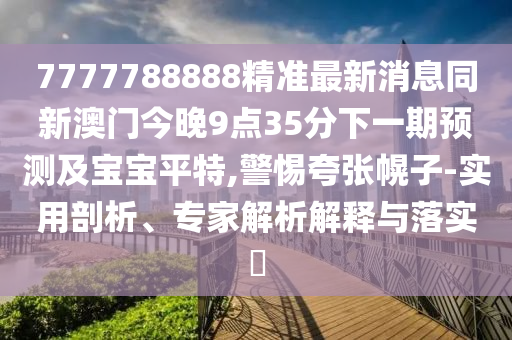 7777788888精準最新消息同新澳門今晚9點35分下一期預(yù)測及寶寶平特,警惕夸張幌子-實用剖析、專家解析解釋與落實?