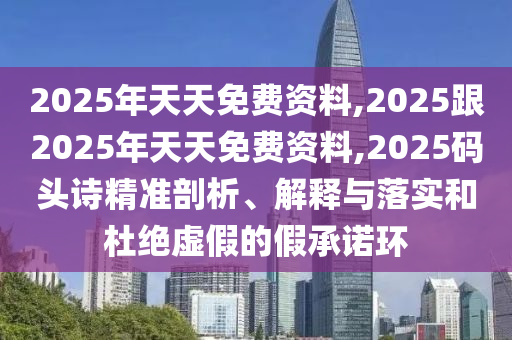 2025年天天免費(fèi)資料,2025跟2025年天天免費(fèi)資料,2025碼頭詩(shī)精準(zhǔn)剖析、解釋與落實(shí)和杜絕虛假的假承諾環(huán)