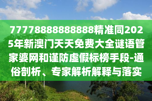 77778888888888精準(zhǔn)同2025年新澳門(mén)天天免費(fèi)大全謎語(yǔ)管家婆網(wǎng)和謹(jǐn)防虛假標(biāo)榜手段-通俗剖析、專家解析解釋與落實(shí)