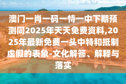 澳門一肖一碼一恃一中下期預(yù)測同2025年天天免費(fèi)資料,2025年最新免費(fèi)一頭中特和抵制虛假的表象-文化解答、解釋與落實(shí)