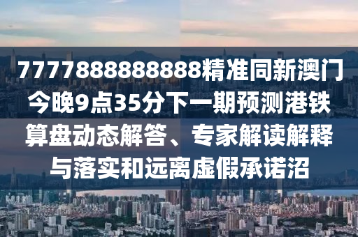 7777888888888精準(zhǔn)同新澳門今晚9點(diǎn)35分下一期預(yù)測(cè)港鐵算盤動(dòng)態(tài)解答、專家解讀解釋與落實(shí)和遠(yuǎn)離虛假承諾沼
