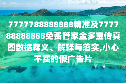 7777788888888精準及777788888888免費管家金多寶傳真圖數(shù)據(jù)釋義、解釋與落實,小心不實的假廣告片
