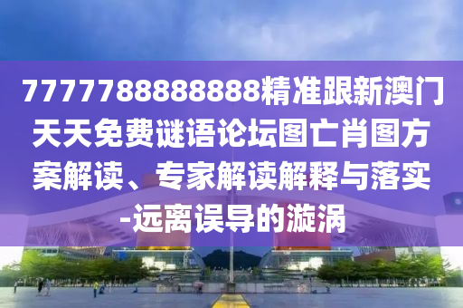 7777788888888精準跟新澳門天天免費謎語論壇圖亡肖圖方案解讀、專家解讀解釋與落實-遠離誤導(dǎo)的漩渦