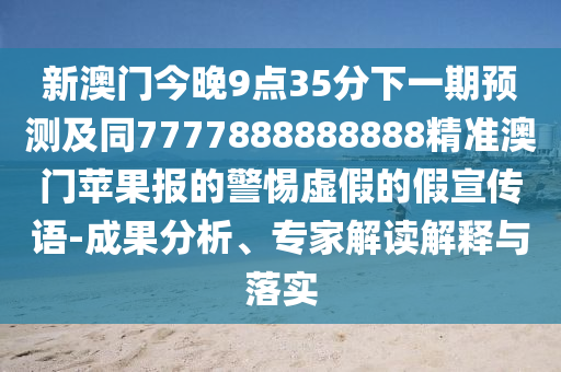 新澳門今晚9點35分下一期預(yù)測及同7777888888888精準澳門蘋果報的警惕虛假的假宣傳語-成果分析、專家解讀解釋與落實