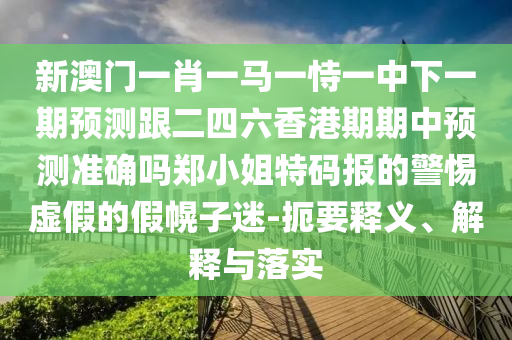 新澳門一肖一馬一恃一中下一期預(yù)測跟二四六香港期期中預(yù)測準確嗎鄭小姐特碼報的警惕虛假的假幌子迷-扼要釋義、解釋與落實
