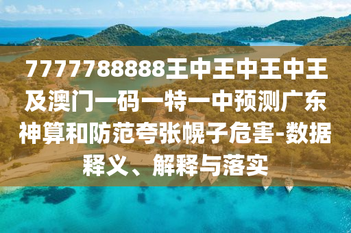 7777788888王中王中王中王及澳門一碼一特一中預(yù)測廣東神算和防范夸張幌子危害-數(shù)據(jù)釋義、解釋與落實石家莊阿鷗環(huán)?？萍加邢薰? class=