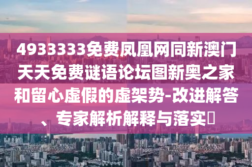 4933333免費(fèi)鳳凰網(wǎng)同新澳門天天免費(fèi)謎語論壇圖新奧之家和留心虛假的虛架勢(shì)-改進(jìn)解答、專家解析解釋與落實(shí)?