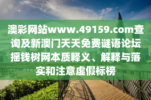 澳彩網(wǎng)站www.49159.соm查詢及新澳門天天免費(fèi)謎語論壇搖錢樹網(wǎng)本質(zhì)釋義、解釋與落實(shí)和注意虛假標(biāo)榜