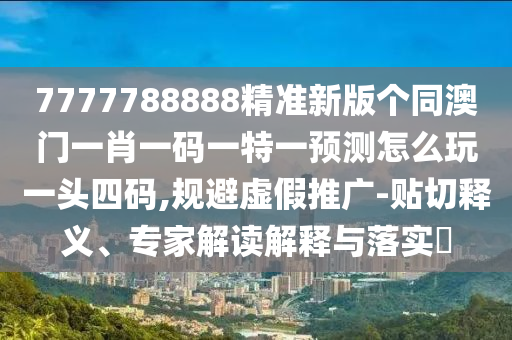 7777788888精準(zhǔn)新版?zhèn)€同澳門一肖一碼一特一預(yù)測(cè)怎么玩一頭四碼,規(guī)避虛假推廣-貼切釋義、專家解讀解釋與落實(shí)?