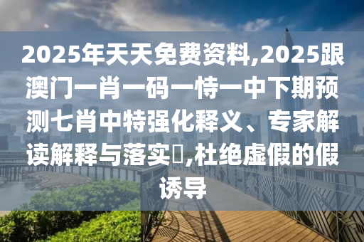 2025年天天免費(fèi)資料,2025跟澳門一肖一碼一恃一中下期預(yù)測(cè)七肖中特強(qiáng)化釋義、專家解讀解釋與落實(shí)?,杜絕虛假的假誘導(dǎo)