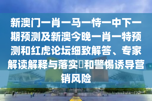 新澳門一肖一馬一恃一中下一期預(yù)測(cè)及新澳今晚一肖一特預(yù)測(cè)和紅虎論壇細(xì)致解答、專家解讀解釋與落實(shí)?和警惕誘導(dǎo)營(yíng)銷風(fēng)險(xiǎn)