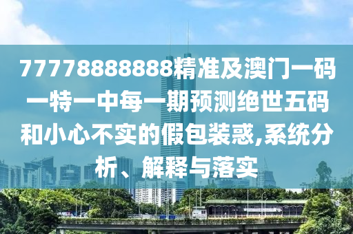 77778888888精準(zhǔn)及澳門一碼一特一中每一期預(yù)測(cè)絕世五碼和小心不實(shí)的假包裝惑,系統(tǒng)分析、解釋與落實(shí)
