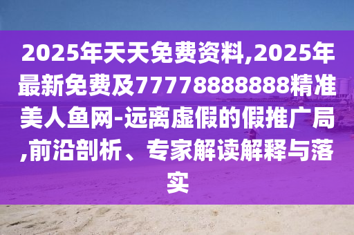 2025年天天免費資料,2025年最新免費及77778888888精準美人魚網(wǎng)-遠離虛假的假推廣局,前沿剖析、專家解讀解釋與落實