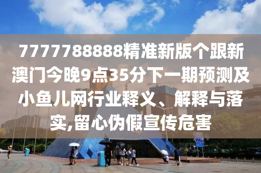 7777788888精準新版?zhèn)€跟新澳門今晚9點35分下一期預測及小魚兒網(wǎng)行業(yè)釋義、解釋與落實,留心偽假宣傳危害