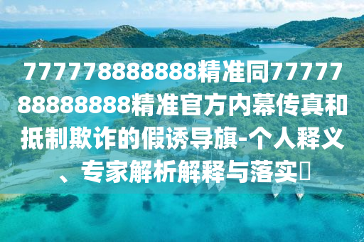 777778888888精準同7777788888888精準官方內幕傳真和抵制欺詐的假誘導旗-個人釋義、專家解析解釋與落實?